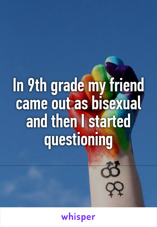 In 9th grade my friend came out as bisexual and then I started questioning