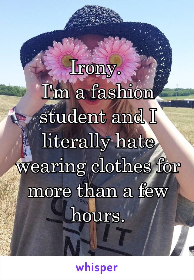 Irony. 
I'm a fashion student and I literally hate wearing clothes for more than a few hours.