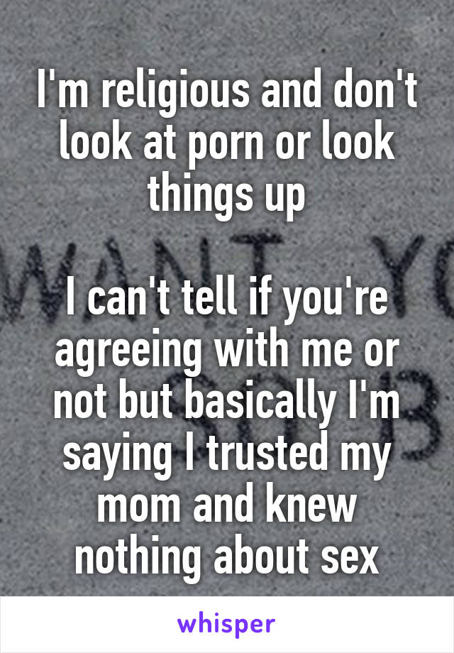 I'm religious and don't look at porn or look things up

I can't tell if you're agreeing with me or not but basically I'm saying I trusted my mom and knew nothing about sex