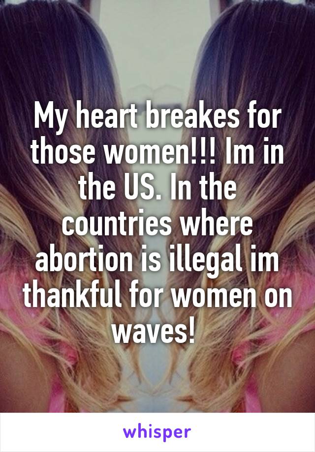 My heart breakes for those women!!! Im in the US. In the countries where abortion is illegal im thankful for women on waves! 