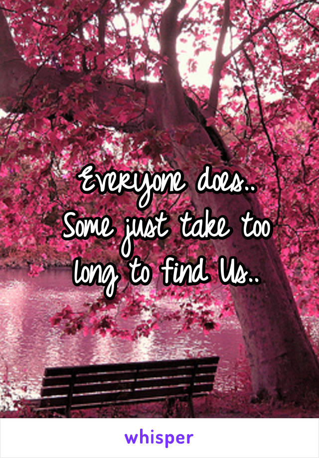 Everyone does..
Some just take too long to find Us..