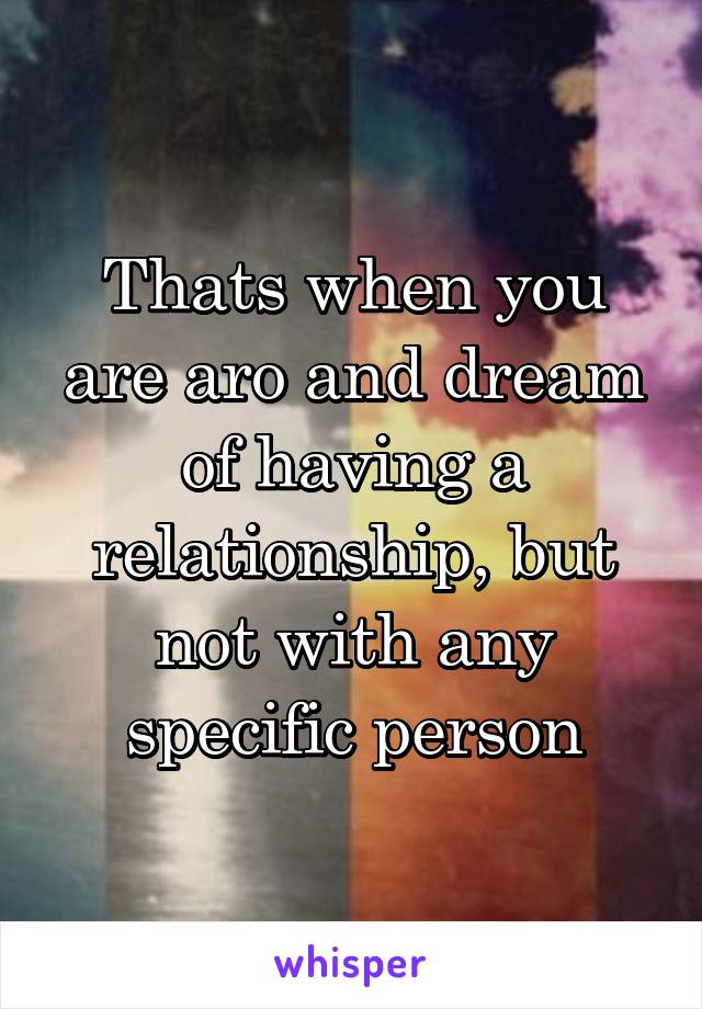 Thats when you are aro and dream of having a relationship, but not with any specific person