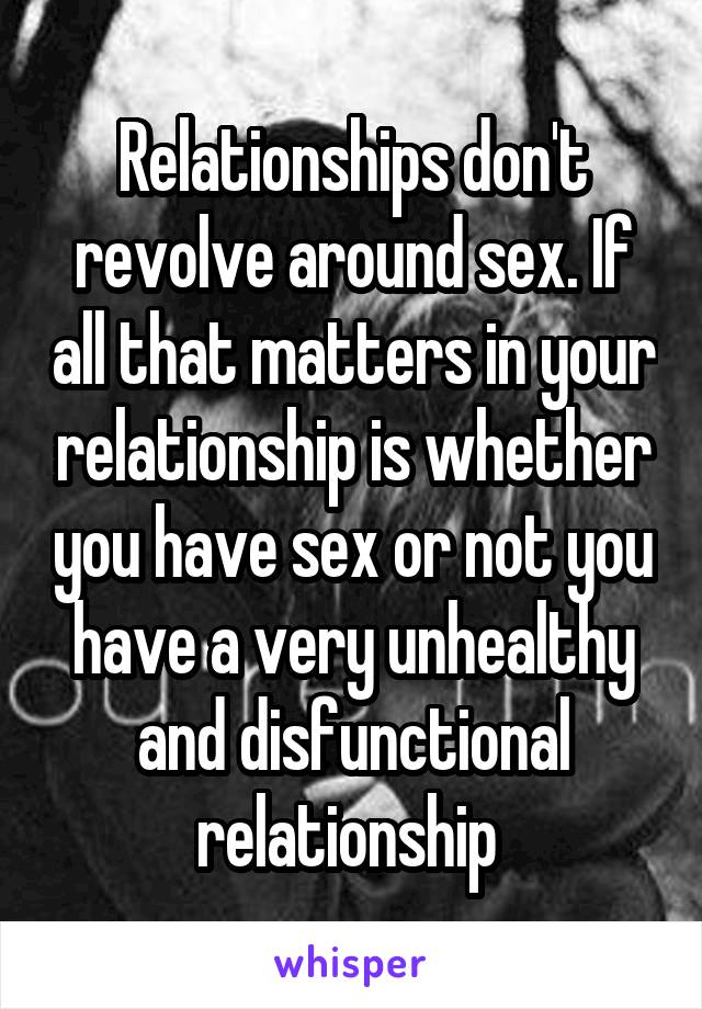 Relationships don't revolve around sex. If all that matters in your relationship is whether you have sex or not you have a very unhealthy and disfunctional relationship 