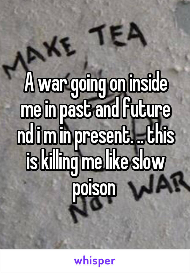 A war going on inside me in past and future nd i m in present. .. this is killing me like slow poison 