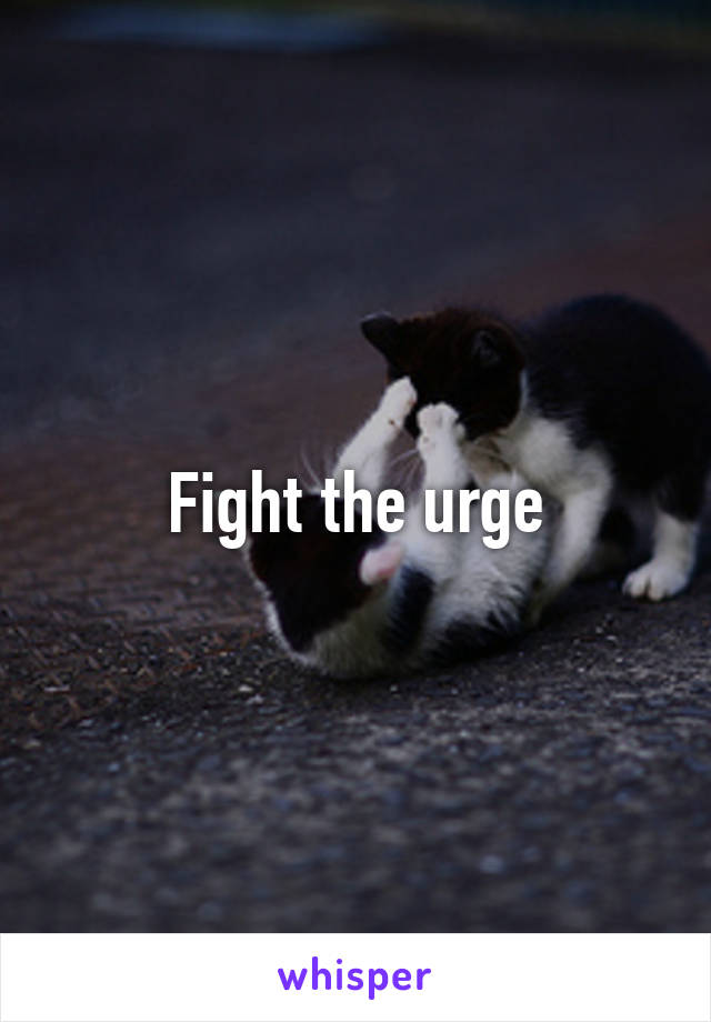 Fight the urge