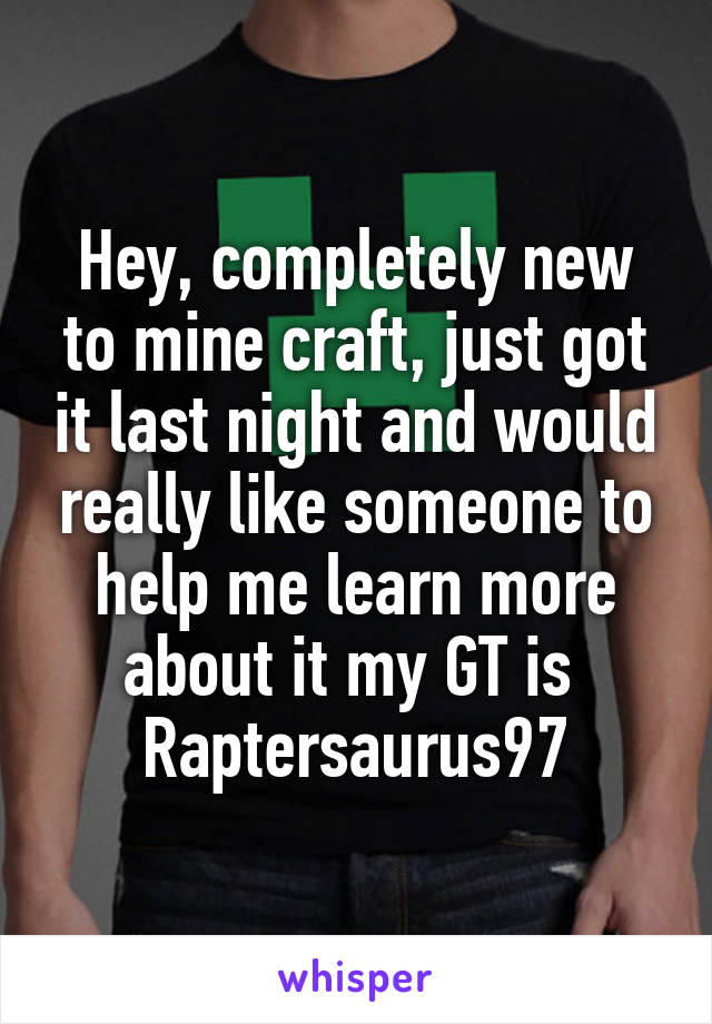 Hey, completely new to mine craft, just got it last night and would really like someone to help me learn more about it my GT is 
Raptersaurus97