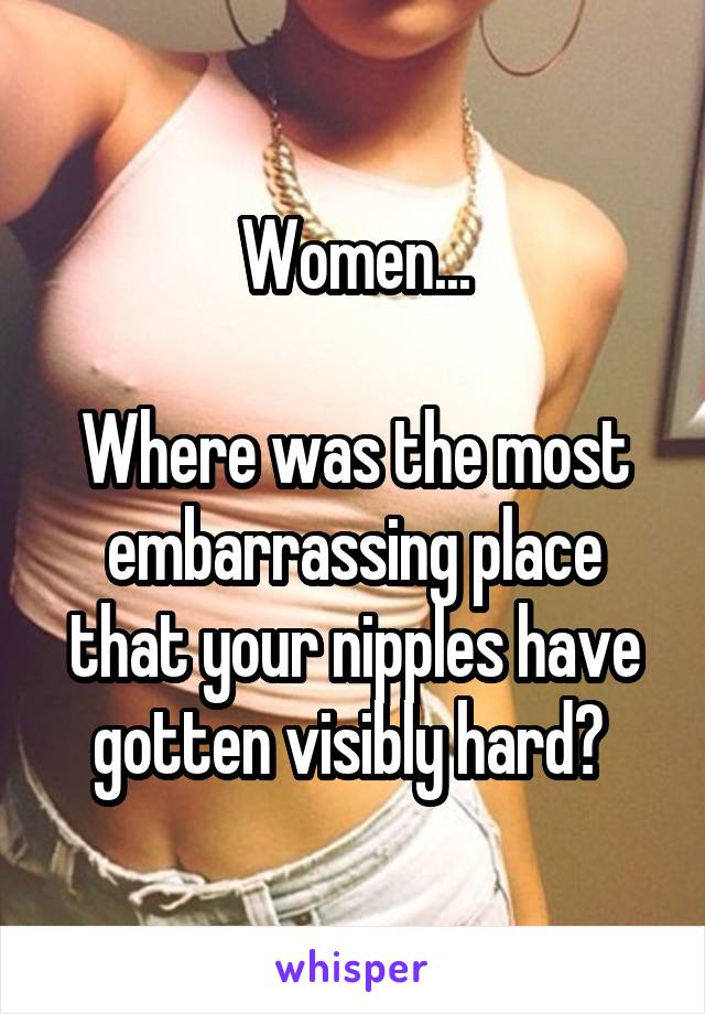 Women...

Where was the most embarrassing place that your nipples have gotten visibly hard? 