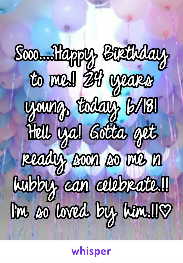 Sooo....Happy Birthday to me.! 24 years young, today 6/18! Hell ya! Gotta get ready soon so me n hubby can celebrate.!! I'm so loved by him.!!♡