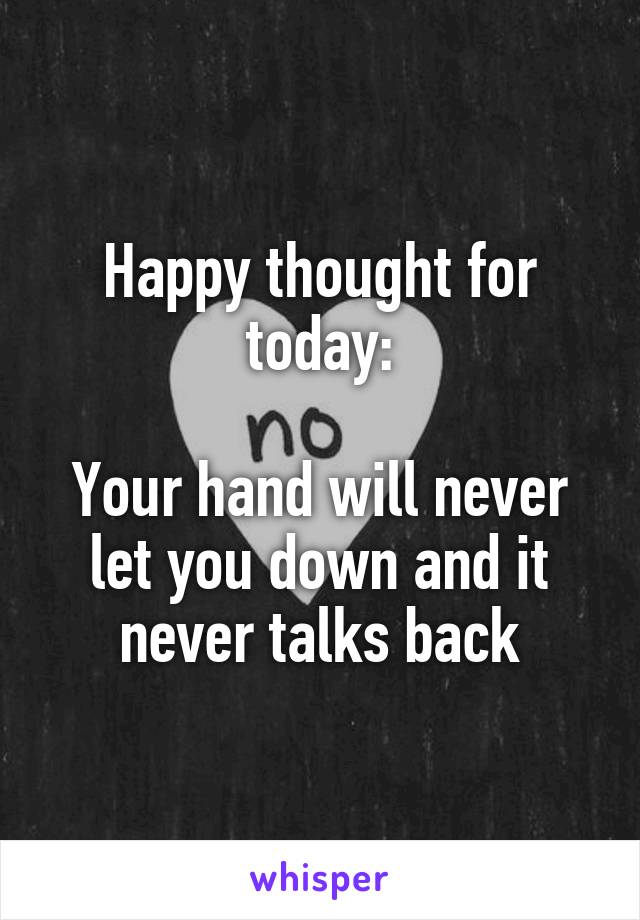 Happy thought for today:

Your hand will never let you down and it never talks back