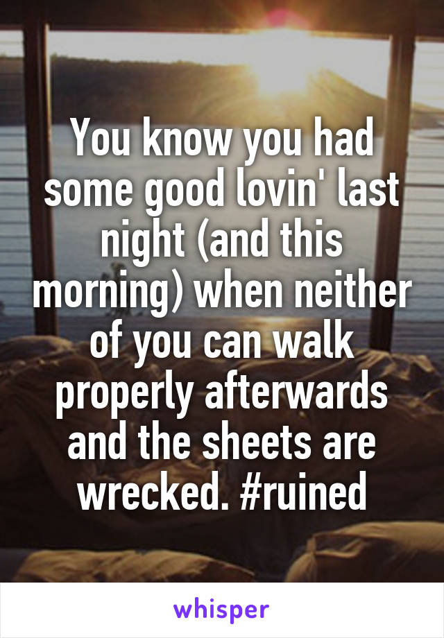 You know you had some good lovin' last night (and this morning) when neither of you can walk properly afterwards and the sheets are wrecked. #ruined