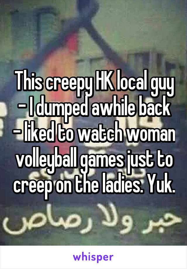 This creepy HK local guy - I dumped awhile back - liked to watch woman volleyball games just to creep on the ladies. Yuk.