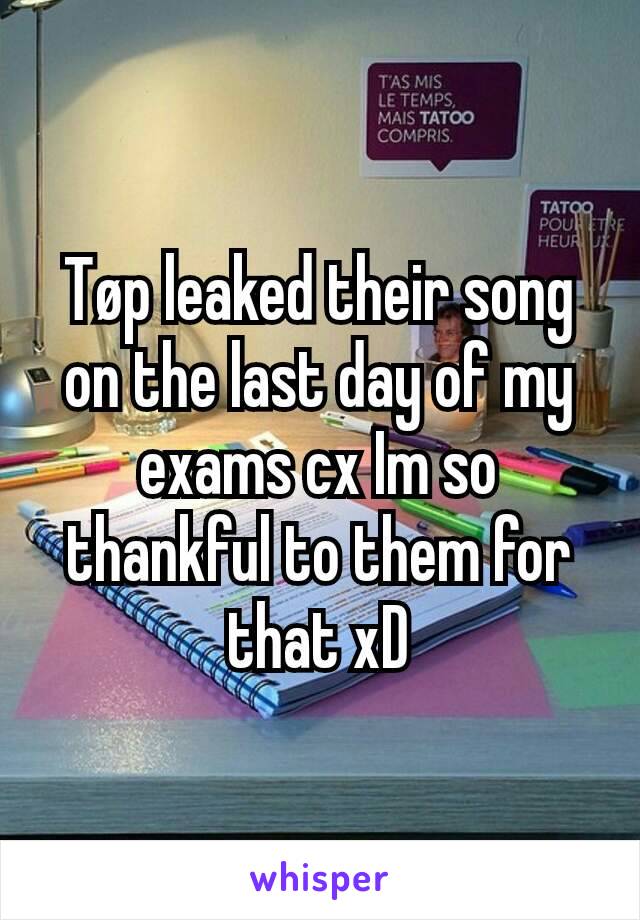 Tøp leaked their song on the last day of my exams cx Im so thankful to them for that xD