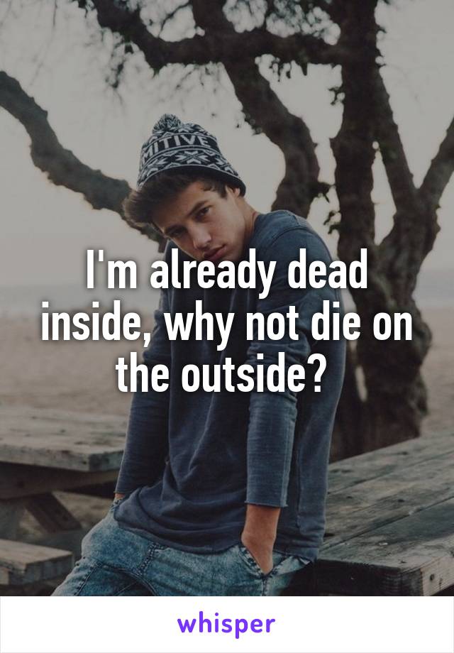 I'm already dead inside, why not die on the outside? 