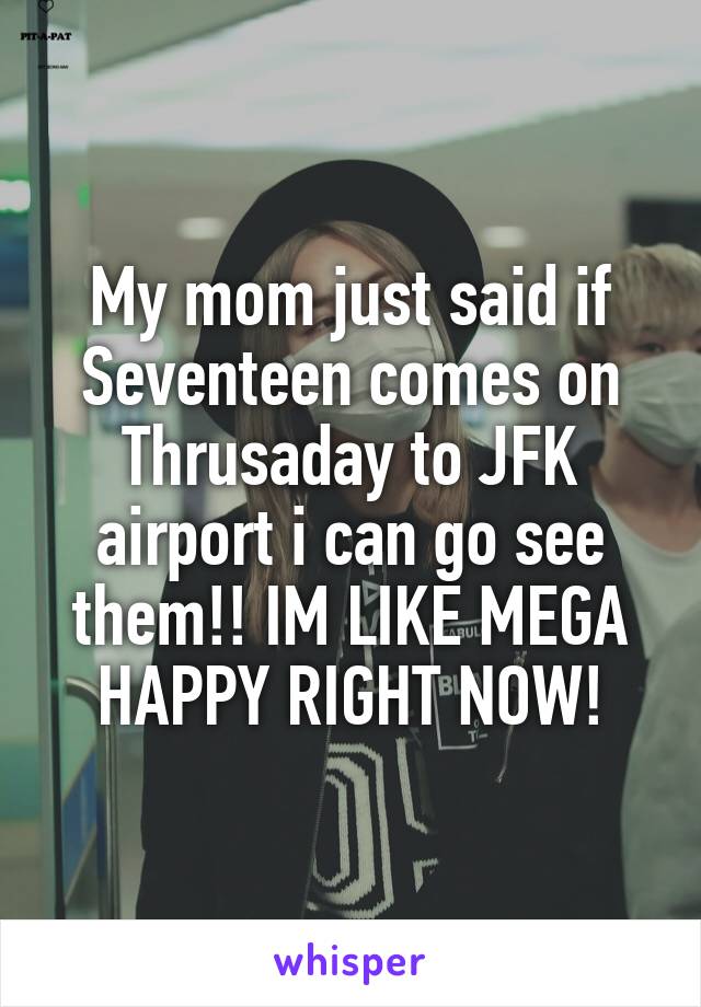 My mom just said if Seventeen comes on Thrusaday to JFK airport i can go see them!! IM LIKE MEGA HAPPY RIGHT NOW!