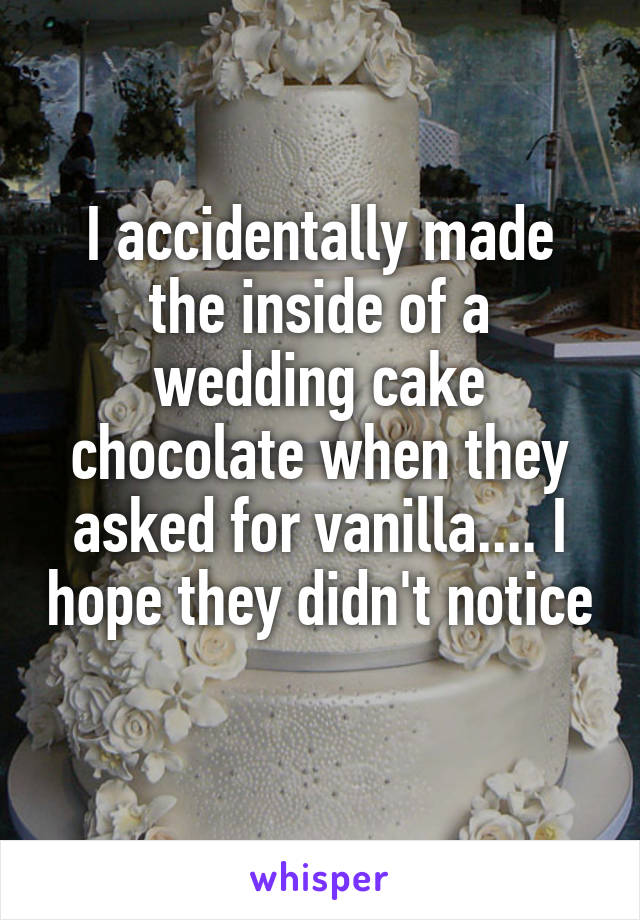I accidentally made the inside of a wedding cake chocolate when they asked for vanilla.... I hope they didn't notice 