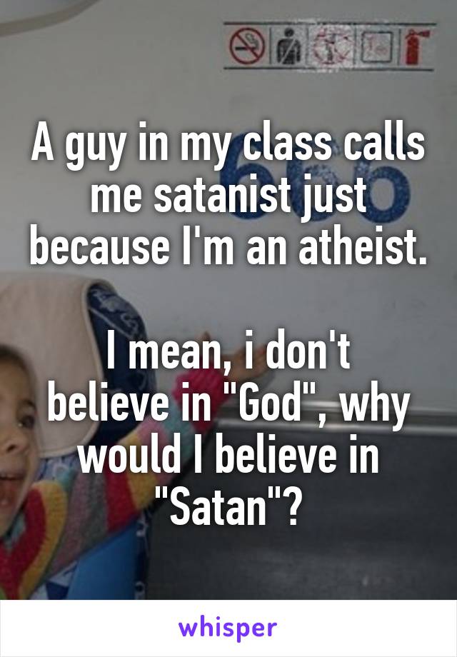 A guy in my class calls me satanist just because I'm an atheist. 
I mean, i don't believe in "God", why would I believe in "Satan"?