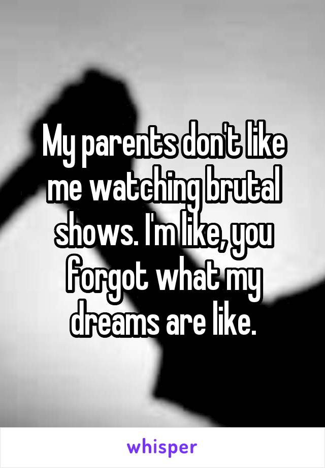 My parents don't like me watching brutal shows. I'm like, you forgot what my dreams are like.