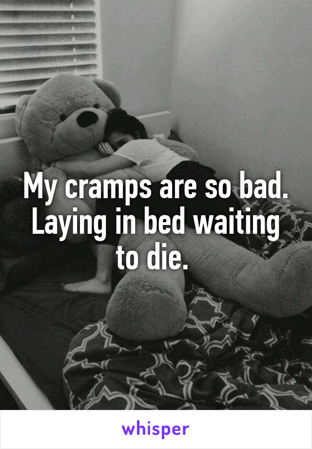 My cramps are so bad. Laying in bed waiting to die. 