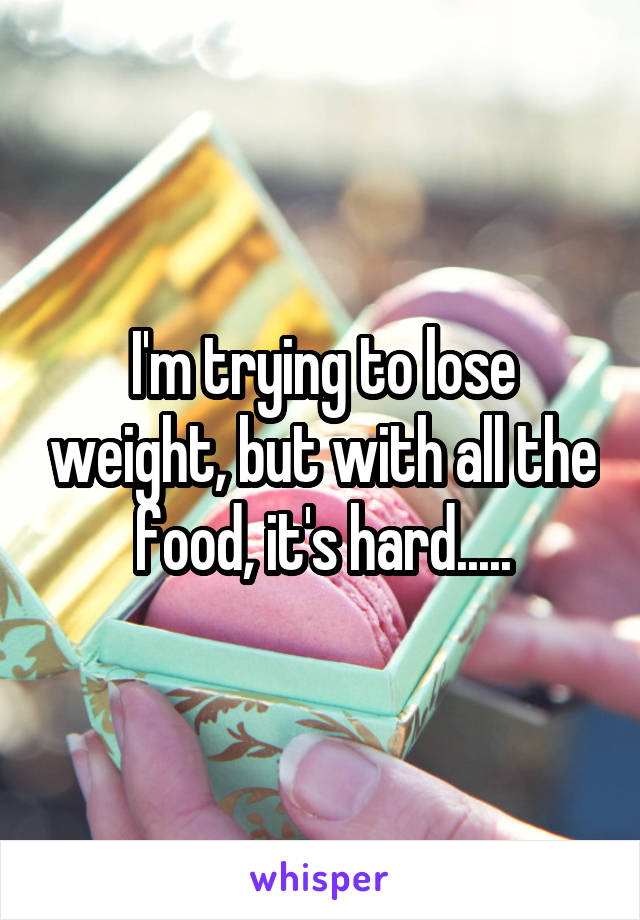 I'm trying to lose weight, but with all the food, it's hard.....