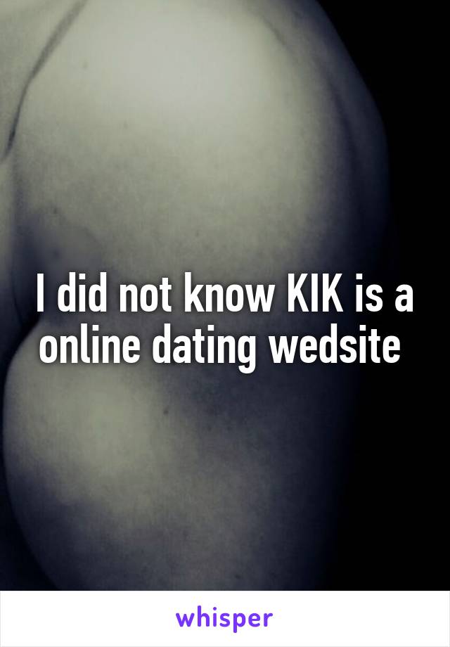 I did not know KIK is a online dating wedsite 