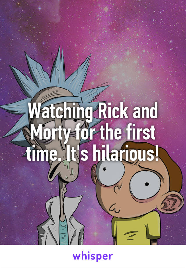 Watching Rick and Morty for the first time. It's hilarious!