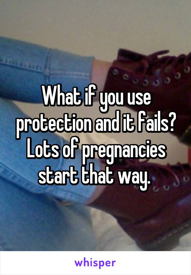What if you use protection and it fails? Lots of pregnancies start that way. 