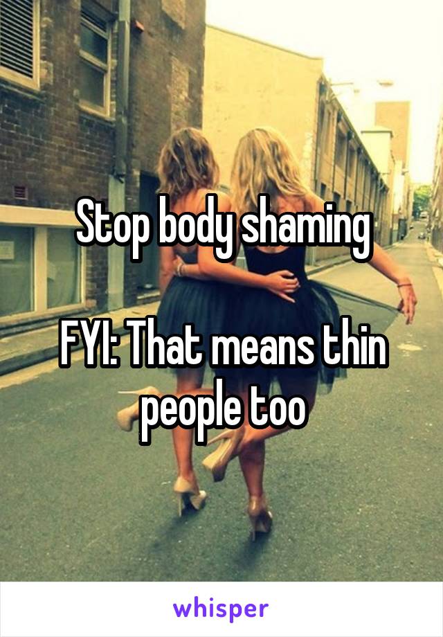 Stop body shaming

FYI: That means thin people too