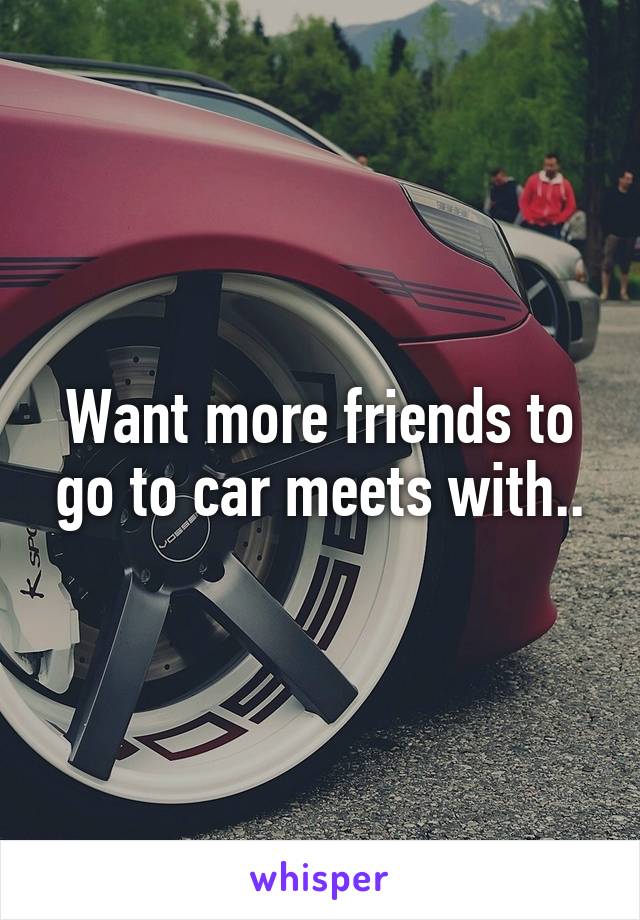 Want more friends to go to car meets with..