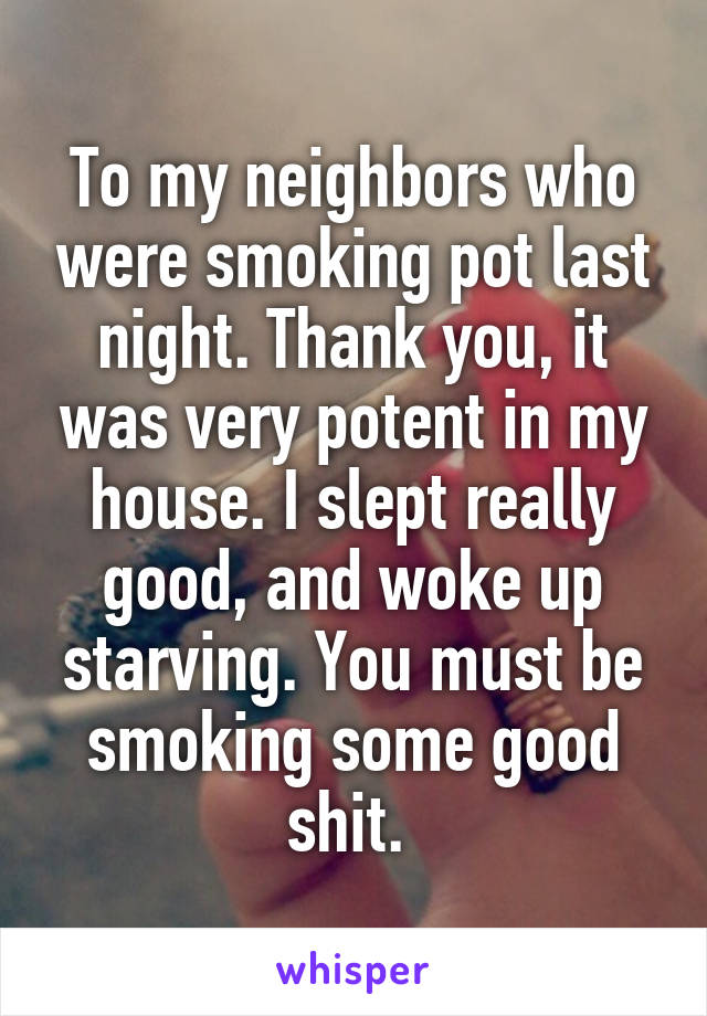 To my neighbors who were smoking pot last night. Thank you, it was very potent in my house. I slept really good, and woke up starving. You must be smoking some good shit. 