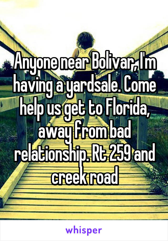 Anyone near Bolivar, I'm having a yardsale. Come help us get to Florida, away from bad relationship. Rt 259 and creek road