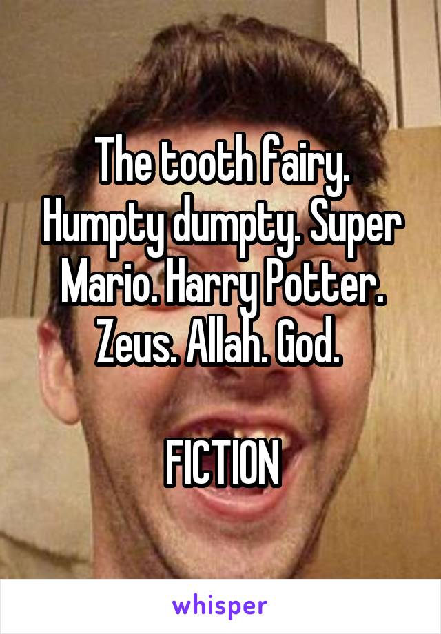 The tooth fairy. Humpty dumpty. Super Mario. Harry Potter. Zeus. Allah. God. 

FICTION