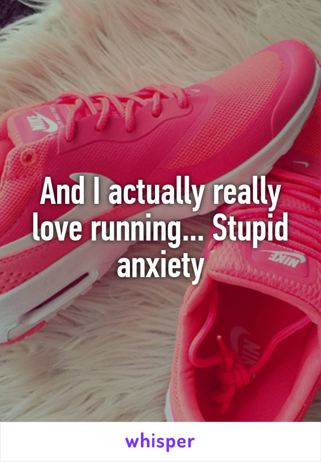 And I actually really love running... Stupid anxiety