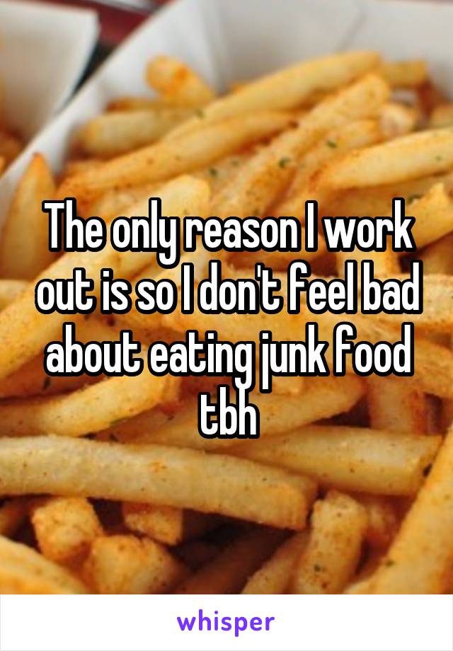 The only reason I work out is so I don't feel bad about eating junk food tbh