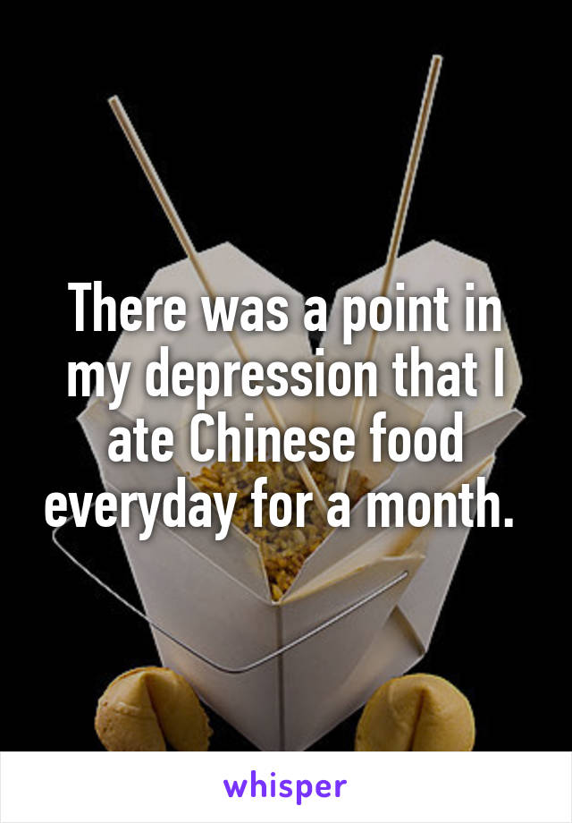 There was a point in my depression that I ate Chinese food everyday for a month. 