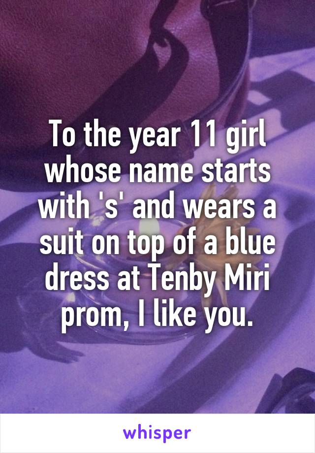 To the year 11 girl whose name starts with 's' and wears a suit on top of a blue dress at Tenby Miri prom, I like you.