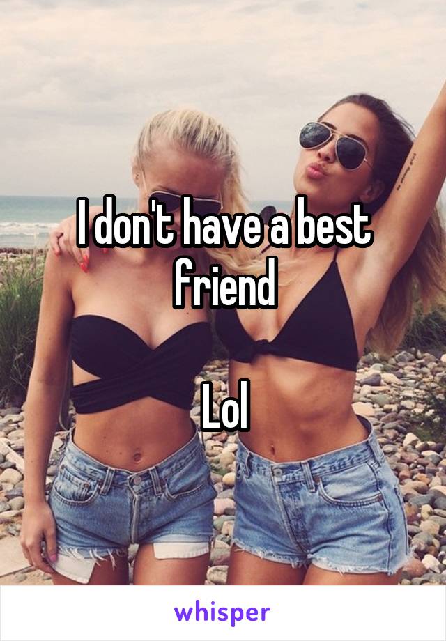 I don't have a best friend

Lol