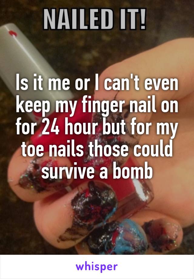 Is it me or I can't even keep my finger nail on for 24 hour but for my toe nails those could survive a bomb

