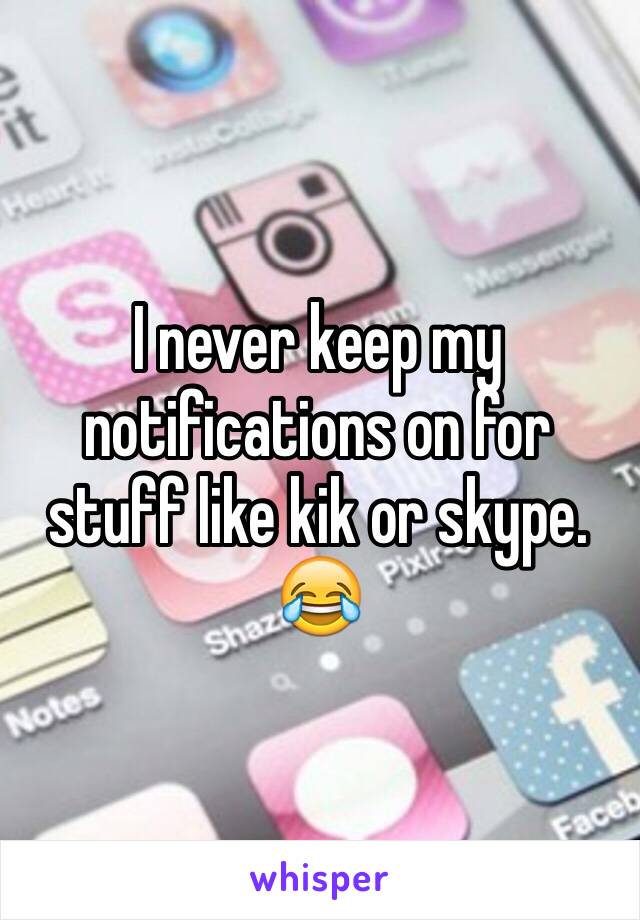I never keep my notifications on for stuff like kik or skype. 
😂