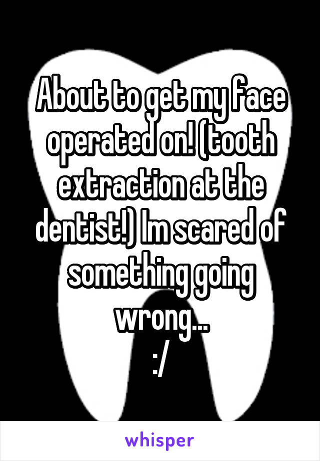About to get my face operated on! (tooth extraction at the dentist!) Im scared of something going wrong...
:/