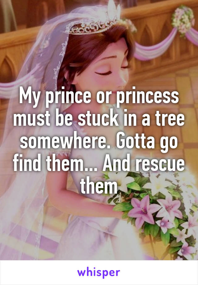 My prince or princess must be stuck in a tree somewhere. Gotta go find them... And rescue them