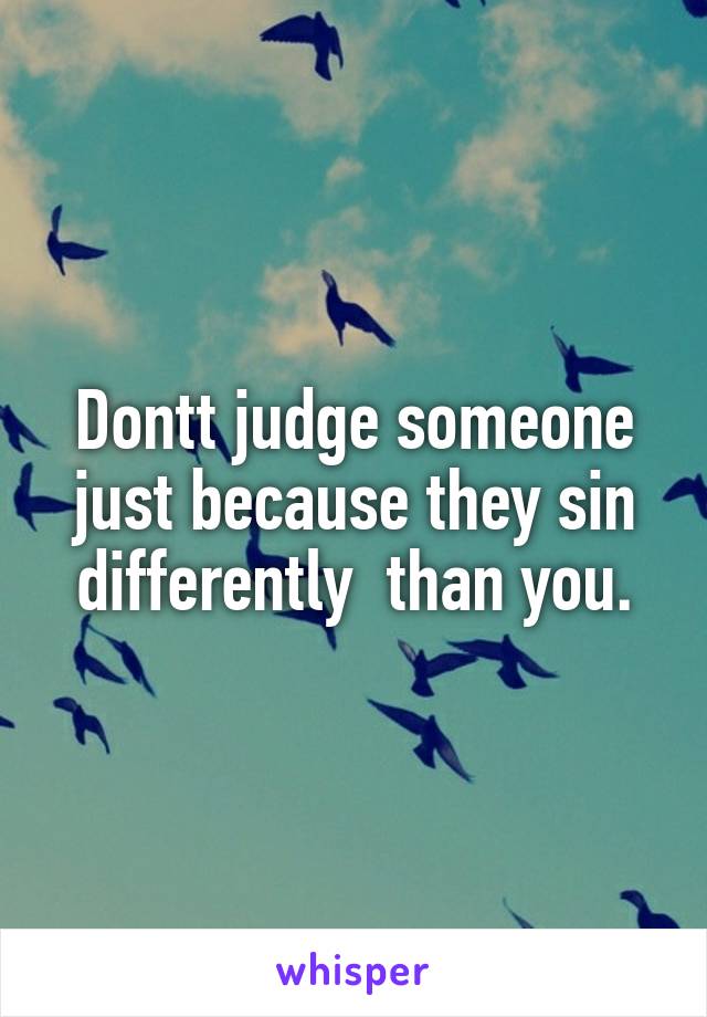 Dontt judge someone just because they sin differently  than you.