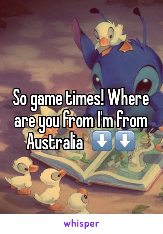 So game times! Where are you from I'm from Australia  ⬇️⬇️