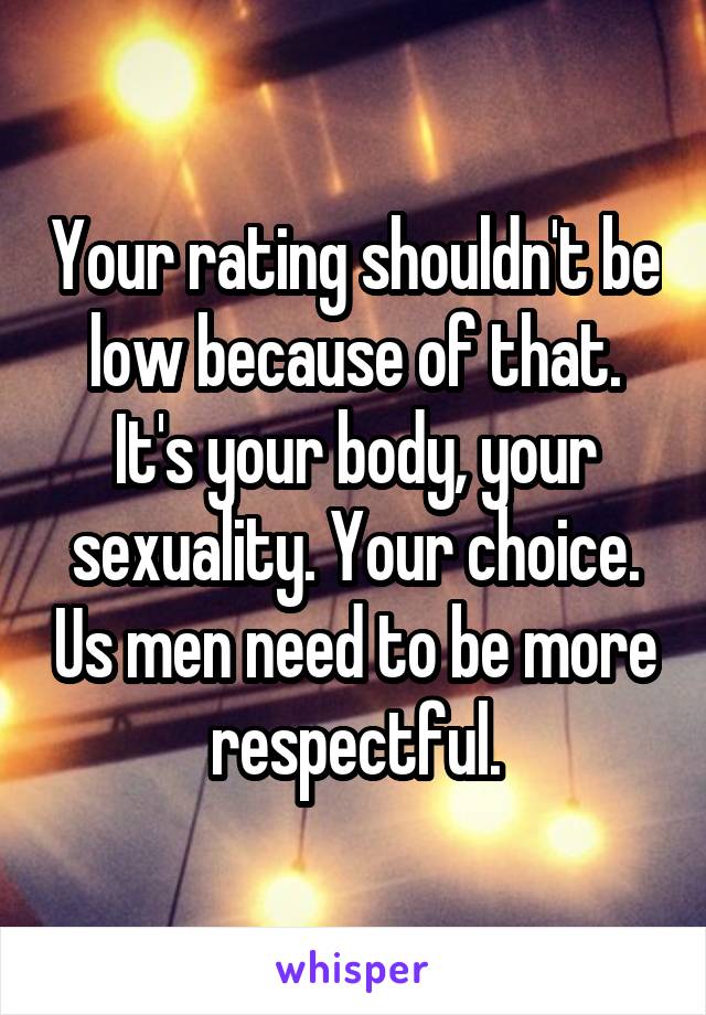 Your rating shouldn't be low because of that. It's your body, your sexuality. Your choice. Us men need to be more respectful.