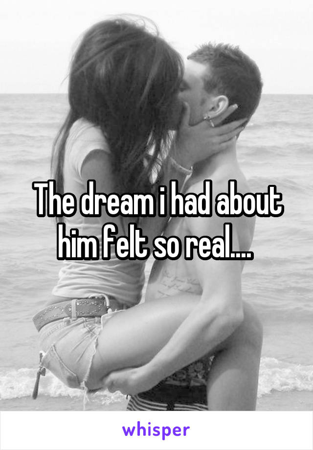 The dream i had about him felt so real.... 