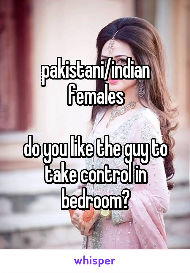 pakistani/indian females

do you like the guy to take control in bedroom?