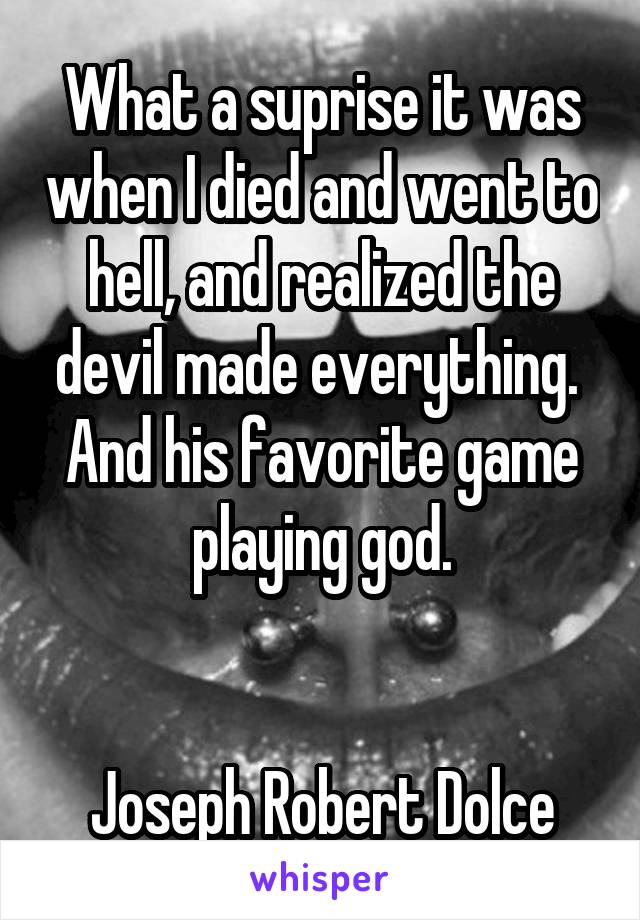 What a suprise it was when I died and went to hell, and realized the devil made everything.  And his favorite game playing god.


Joseph Robert Dolce