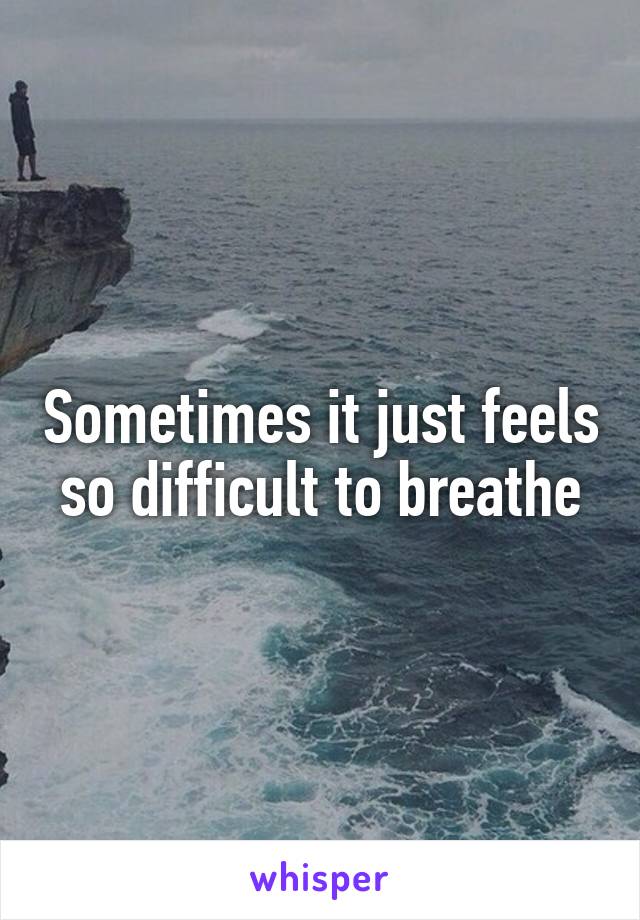 Sometimes it just feels so difficult to breathe