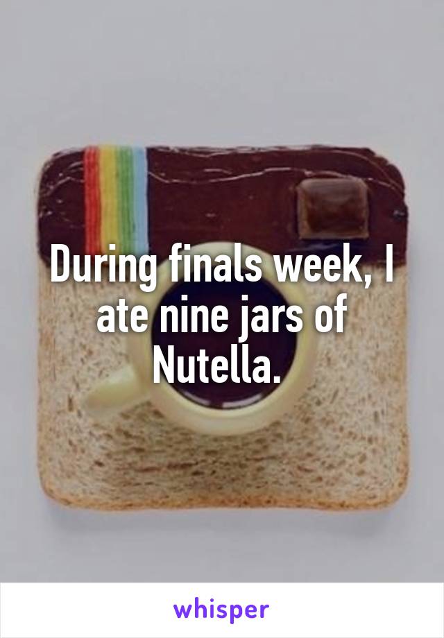 During finals week, I ate nine jars of Nutella. 