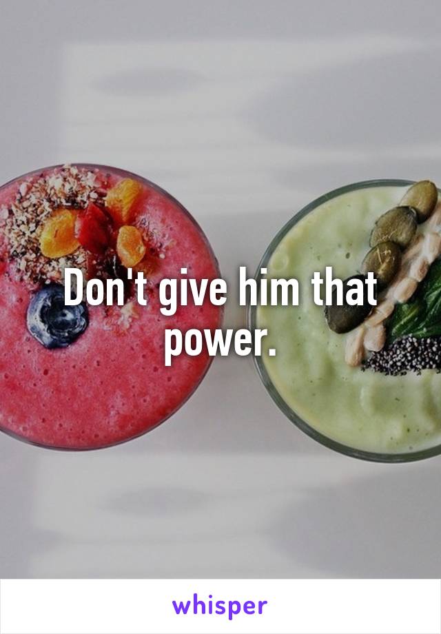 Don't give him that power.