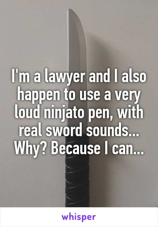 I'm a lawyer and I also happen to use a very loud ninjato pen, with real sword sounds... Why? Because I can...
